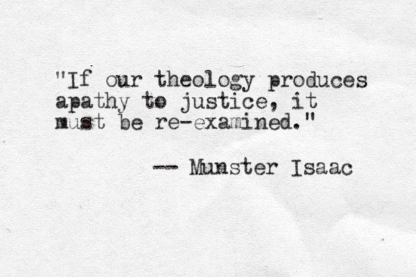 "If our theology produces apathy to justice, it must be re-examined." -- Munster Isaac 