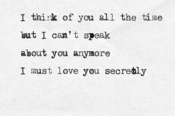 I think of you all the time but I can't speak about you anymore I must love you secrec t tly 