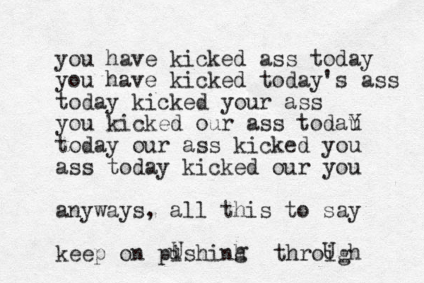 you have kicked ass today you have kicked today's ass today kicked your ass you kicked our ass todau Y today our ass kicked you ass today kicked our you anyways, all this to say keep on pishinh u U g throigh U 