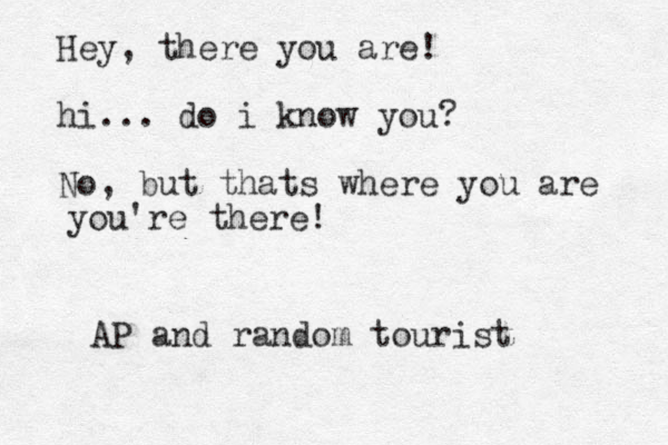 Hey, there you are! hi... do i know you? No, but thats where you are you're there! AP and random tourist 