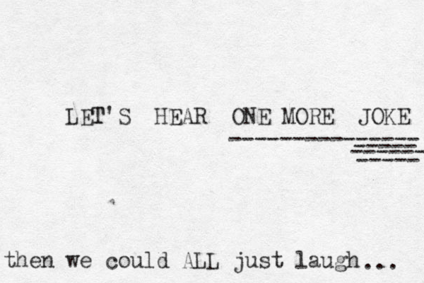 LET T'S HEAR ONE MORE JOKE --------------- ----- ----- ------ then we could ALL just laugh ... 