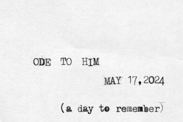 ODE TO HIM MAY 17,2024 (a day to remember) 