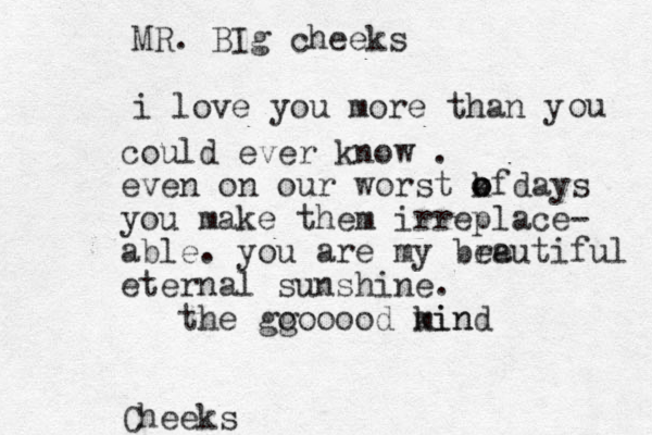 MR. BIg cheeks i love you more than y ou could ever know . even on our worst kf o o o days you make them irreplace- able . you are my bre eautiful eternal sunshine . the gg oooood min kind Cheeks 