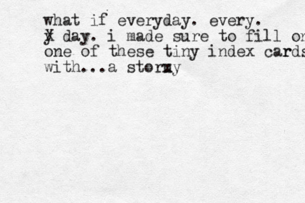 what if everyday. every. y X day. i made sure to fill one one of these tiny index car rds with...a storu xy 