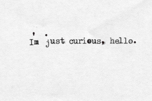 Im ' j . ust curious, hello. 