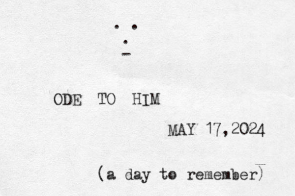 ODE TO HIM MAY 17,2024 (a day to remember) . . . -