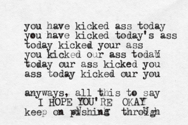 you have kicked ass today you have kicked today's ass today kicked your ass you kicked our ass todau Y today our ass kicked you ass today kicked our you anyways, all this to say keep on pishinh u U g throigh U I HOPE YOU'RE OKAY 