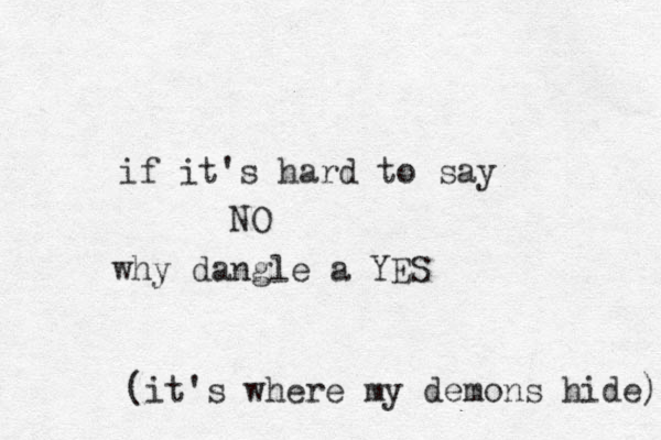 if it's hard to say NO why dangle a YES (it's where my demons hide) 