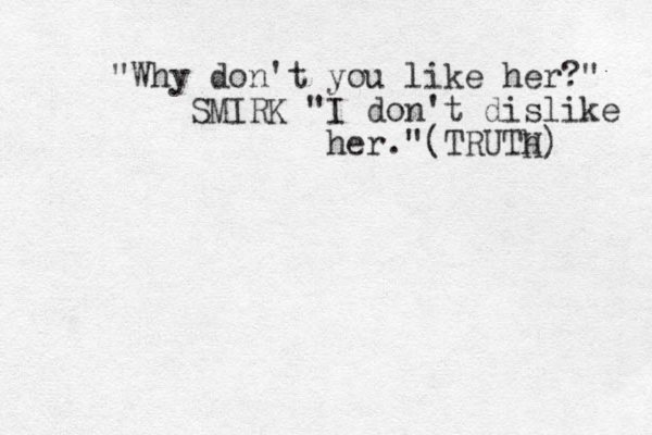 "Why don't you like her?" SMIRK "I don't dislike her." (TRUTh H) 