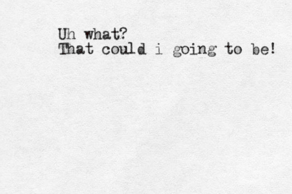 Uh what? That could i g oing to be! 