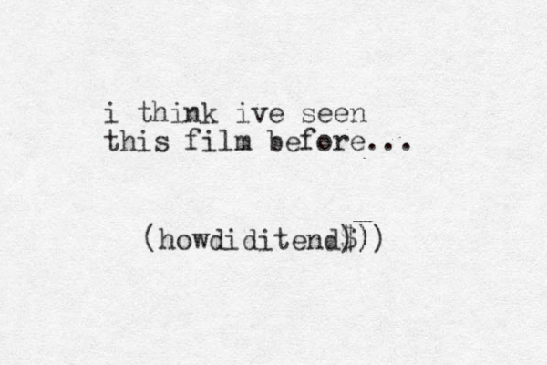 i think ive seen this film before... (howdiditend$) )))