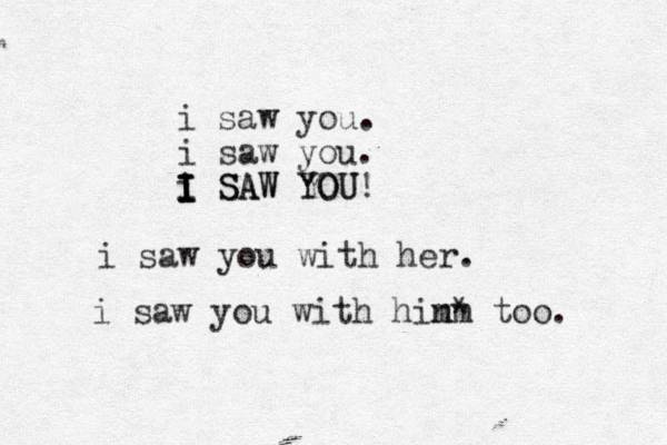 i saw you. i saw you. i SAW YOU! I I I I I SAW YOU i saw you with her. i saw you with hin m m* too. 