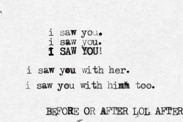 i saw you. i saw you. i SAW YOU! I I I I I SAW YOU i saw you with her. i saw you with hin m m* too. BEFORE OR AFTER LOL AFTER 