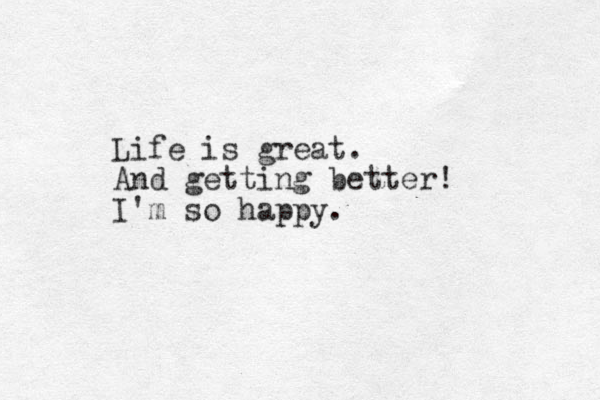 Life is great. And getting better! I'm so happy.