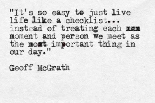 "It's so easy to just live life like a checklist... instead of treating each mom xxx moment and person we meet as the most important thing in our day." Geoff McGrath