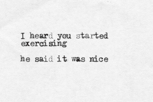 I heard you started exercising he said it was nice