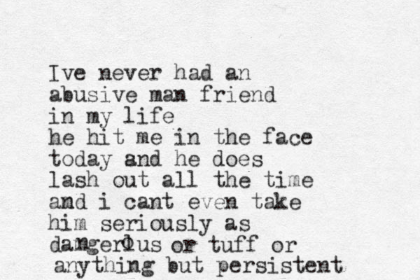 Ive never had an abusive man friend in my life he hit me in the face today snd a he does lash out all the time amd n i can t even take him seriously as damgerlus o n or tuff or anything but persistent 