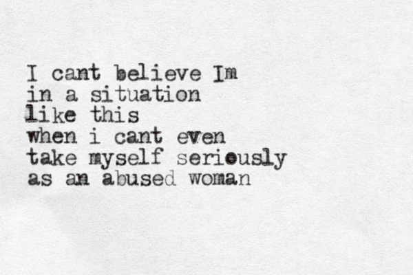 I cant believe Im in a situation like this when i cant even take myself seriously as an abused woman 