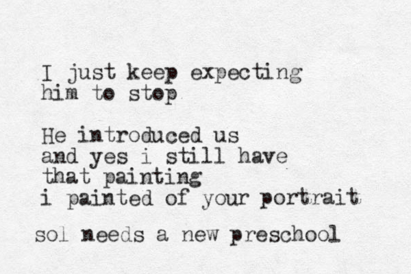 I just keep expecting him to stop He introduced us and yes i still have that painting i painted of you r portrait sol needs a new preschool 