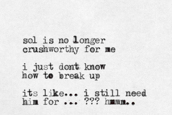 sol is no longer crushworthy for me i just dont know how to break up its like... i still need him for ... ??? hmmm..