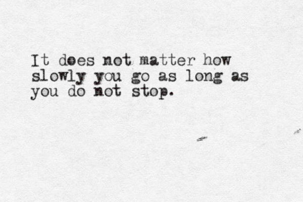It does not matter how slowly you go as long as you do not stop.