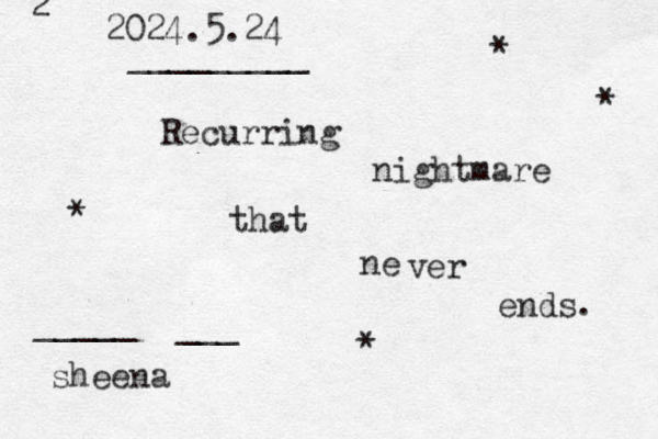 Recurring nightmare that ne ver ends. sheena 2 2024.5.24 _____ ___ _________ * * * *