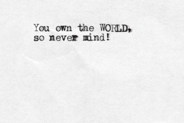 You own the WORLD, so never mind!
