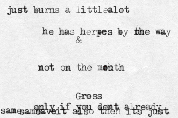 he has herpes by rh the way not on the mohth u & Gross only if you dont already haveit also then its just same same just burns a littlealot