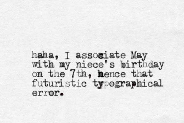 haha, I assoxiate c c May with my niece's birthday on the 7th, nence that h h futuristic typographical error. 