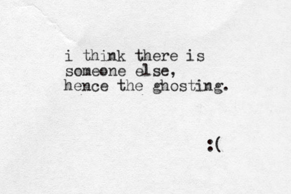 i think there is someone else, hence the ghosting. :(