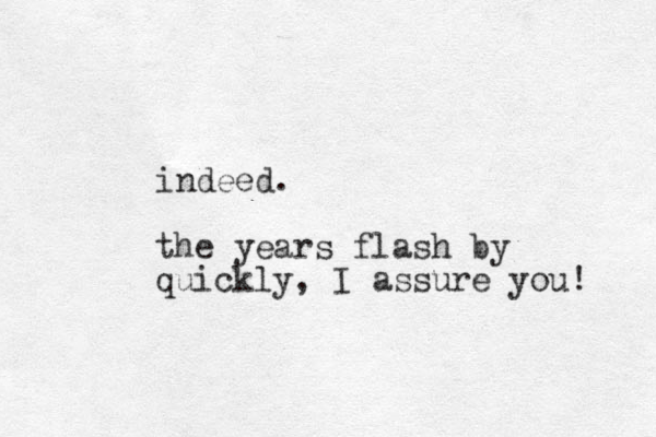 indeed. the years flash by quickly, I assure you! 
