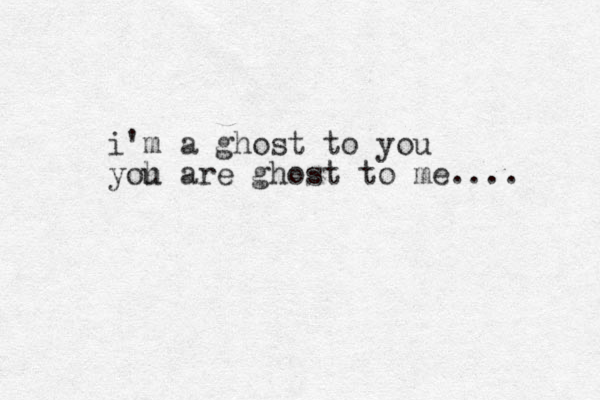 i'm a ghost to you yoh u are ghost to me.... 
