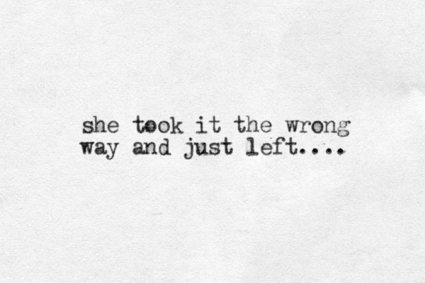 she took it the wrong way and just left....