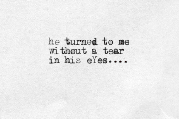 he turned to me without a tear in his eYes....