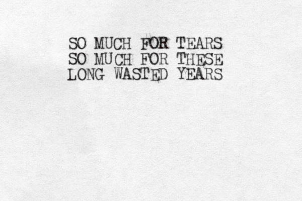 SO MUCH FOR TEARS SO MUCH FOR THESE LONG WASTED YEARS