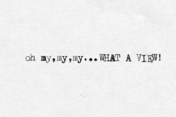 oh my,my,my...WHAT A VIEW! 