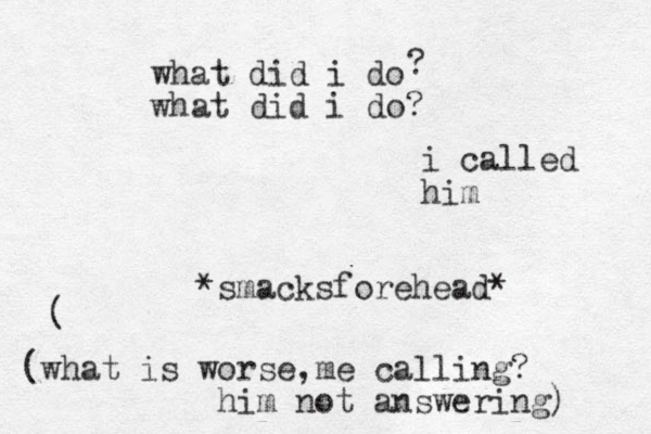 what did i do what did i do? ? i called him *smacksforehead* ( (what is worse,me calling? him not answering) 