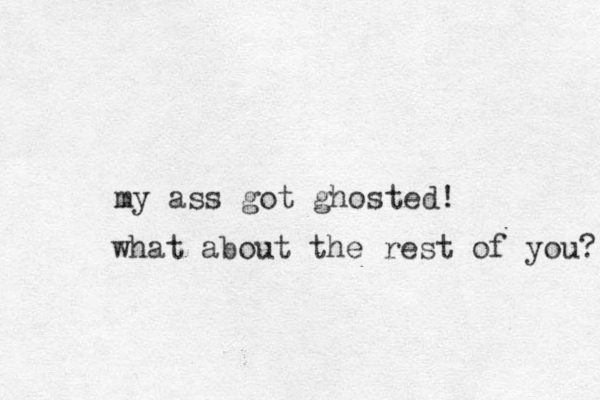 my ass got ghosted! what about the rest of you? 