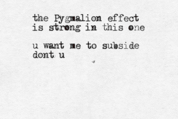 the Pygmalion effect is strong in this one u want me to subside dont u
