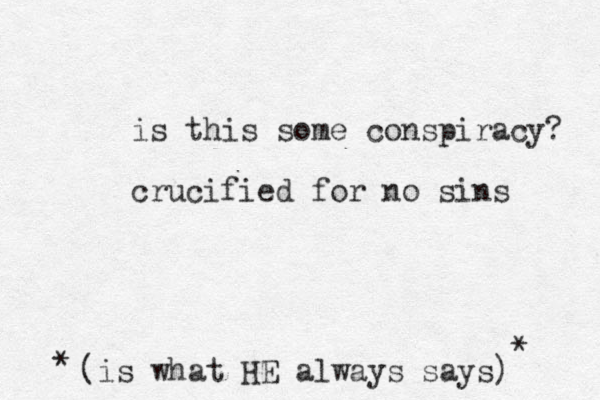 is this some conspiracy? crucified for no sins (is what HE always says) * * 