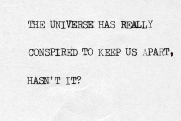 THE UNIVERSE HAS REALLY CONSPIRED TO KEEP US APART, HASN'T IT?