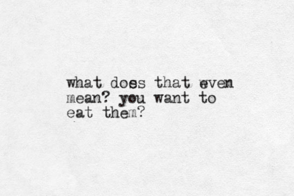 what dos es that w even mean? you want to eat them?