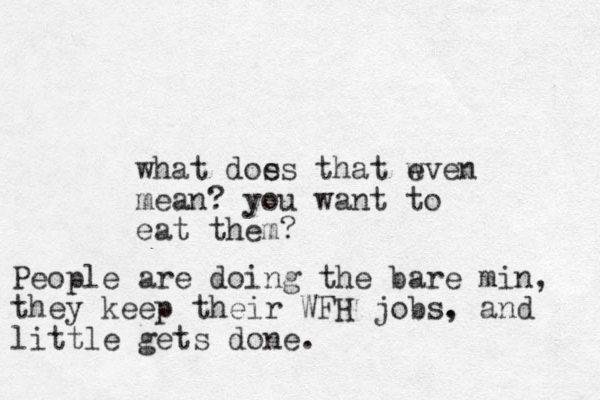 what dos es that w even mean? you want to eat them? People are doing the bare min, they keep their WFH jobs. , and little gets done.