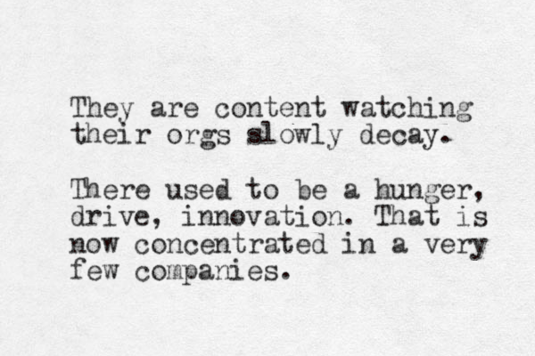 They are content watching their orgs slowly decay. There used to be a hunger, drive, innovation. That is now concentrated in a very few companies.