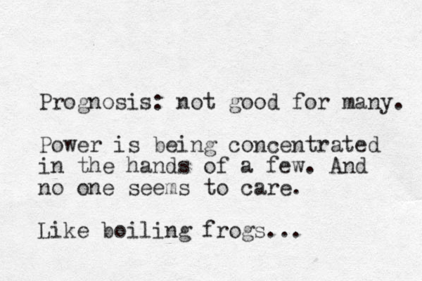 Prognosis: not good for many. Power is being concentrated in the hands of a few. And no one seems to care. Like boiling frogs...