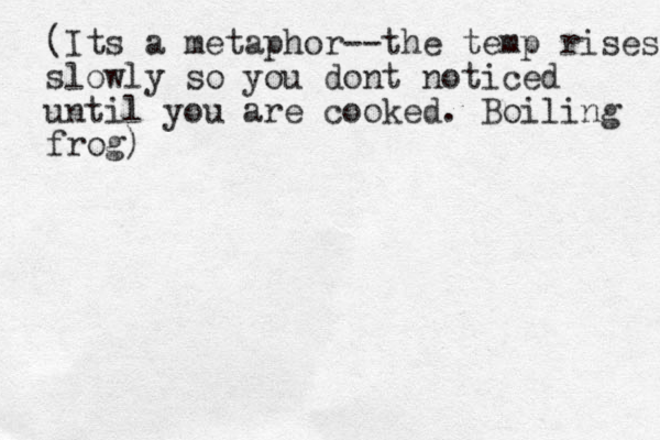 (Its a metaphor--the temp rises slowly so you dont noticed until you are cooked. Boiling frog)
