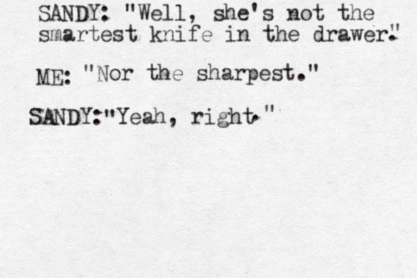 SANDY: "Well, she's not the smartest knife in the drawer. ME: " " Nor the sharpest." SANDY: Yeah, right " ." 