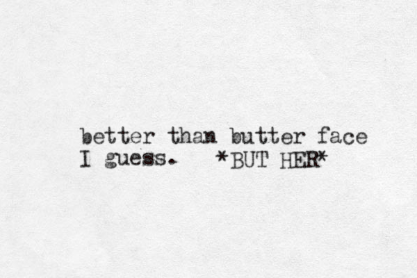 better than butter face I guess. *BUT HER*