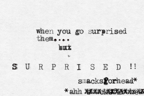 when you go surprised them.... *ahh smacksfirehead xxxxxxxxxxxxxxx xxxxxxxxcxxx smacksgor f F forhead* but xxx S U R P R I S E D !! 
