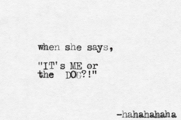 when she says, "IT's ME or the DOG?!" -hahahahaha 